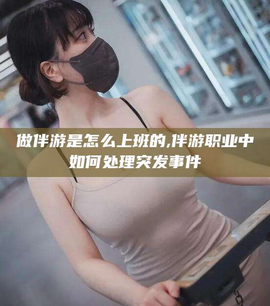 屯昌做伴游是怎么上班的,伴游职业中如何处理突发事件