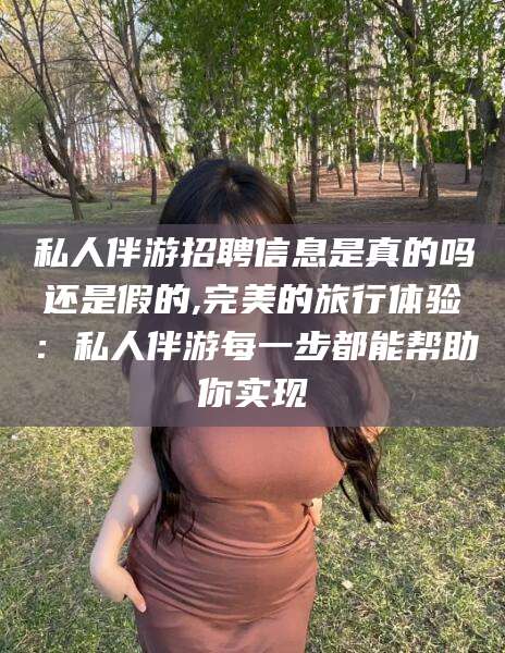 屯昌私人伴游招聘信息是真的吗还是假的,完美的旅行体验：私人伴游每一步都能帮助你实现