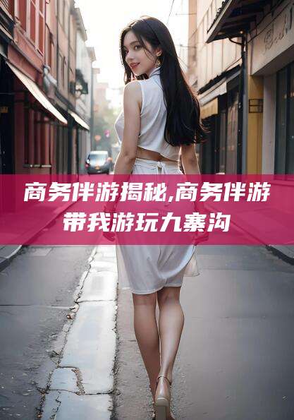 屯昌商务伴游揭秘,商务伴游带我游玩九寨沟