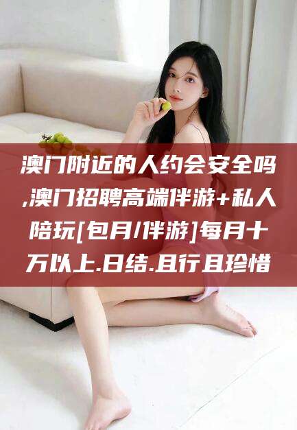 屯昌澳门附近的人约会安全吗,澳门招聘高端伴游+私人陪玩[包月/伴游]每月十万以上.日结.且行且珍惜