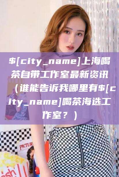 屯昌上海喝茶自带工作室最新资讯（谁能告诉我哪里有屯昌喝茶海选工作室？）