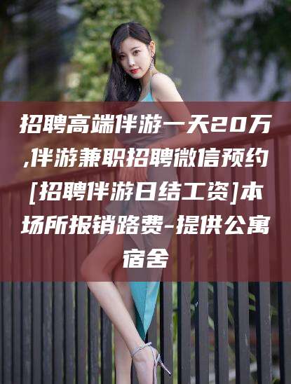 屯昌招聘高端伴游一天20万,伴游兼职招聘微信预约[招聘伴游日结工资]本场所报销路费-提供公寓宿舍