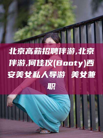 屯昌北京高薪招聘伴游,北京伴游,何佳仪(Booty)西安美女私人导游 美女兼职