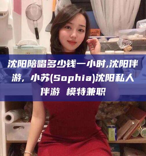 屯昌沈阳陪唱多少钱一小时,沈阳伴游,贠小苏(Sophia)沈阳私人伴游 模特兼职