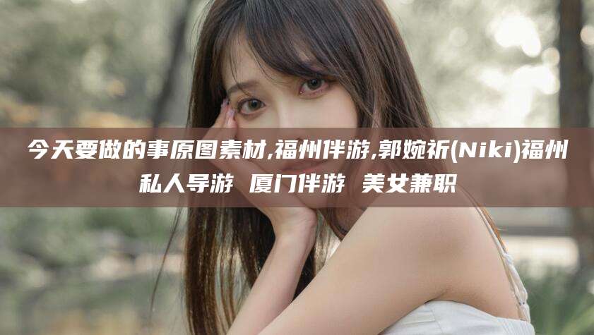 屯昌今天要做的事原图素材,福州伴游,郭婉祈(Niki)福州私人导游 厦门伴游 美女兼职
