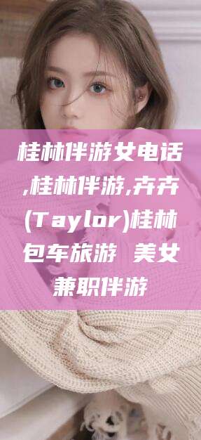 屯昌桂林伴游女电话,桂林伴游,卉卉(Taylor)桂林包车旅游 美女兼职伴游