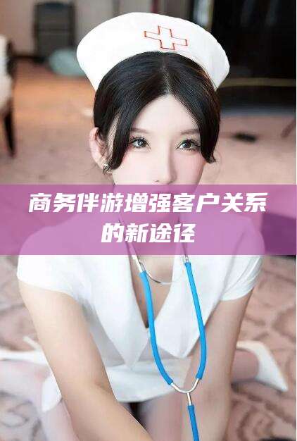 屯昌商务伴游增强客户关系的新途径