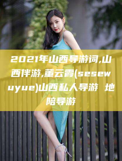 屯昌2021年山西导游词,山西伴游,董云霞(sesewuyue)山西私人导游 地陪导游