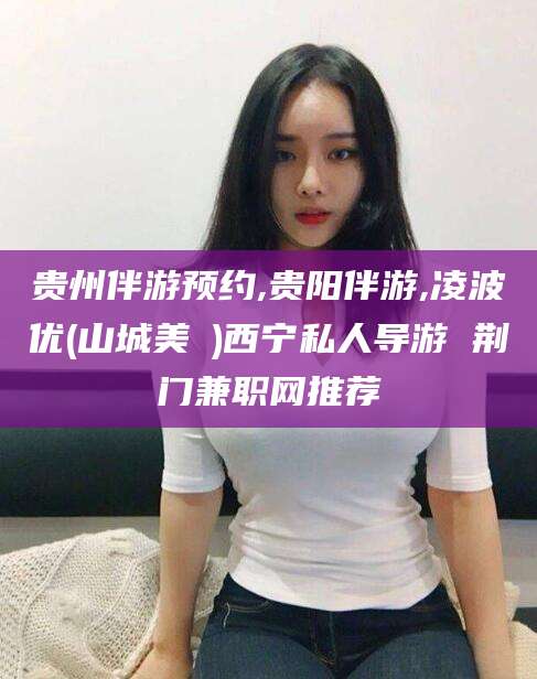 屯昌贵州伴游预约,贵阳伴游,凌波优(山城美姫)西宁私人导游 荆门兼职网推荐