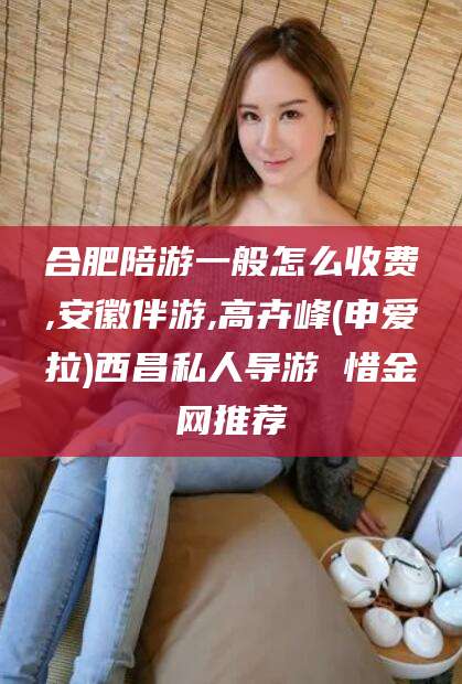 屯昌合肥陪游一般怎么收费,安徽伴游,高卉峰(申爱拉)西昌私人导游 惜金网推荐