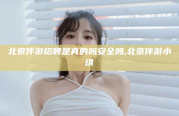 屯昌北京伴游招聘是真的吗安全吗,北京伴游小琪