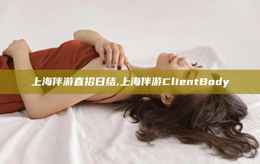 屯昌上海伴游直招日结,上海伴游ClientBody