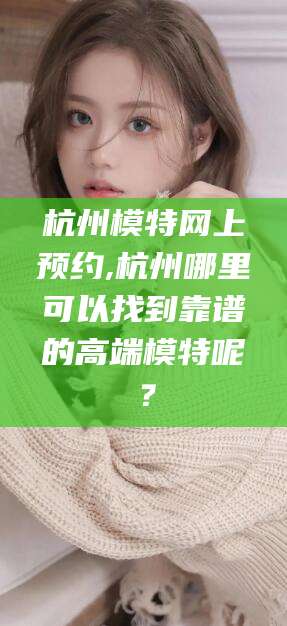 屯昌杭州模特网上预约,杭州哪里可以找到靠谱的高端模特呢？