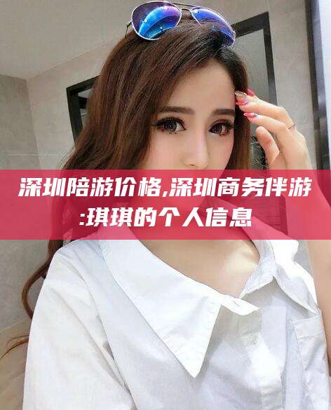 屯昌深圳陪游价格,深圳商务伴游:琪琪的个人信息