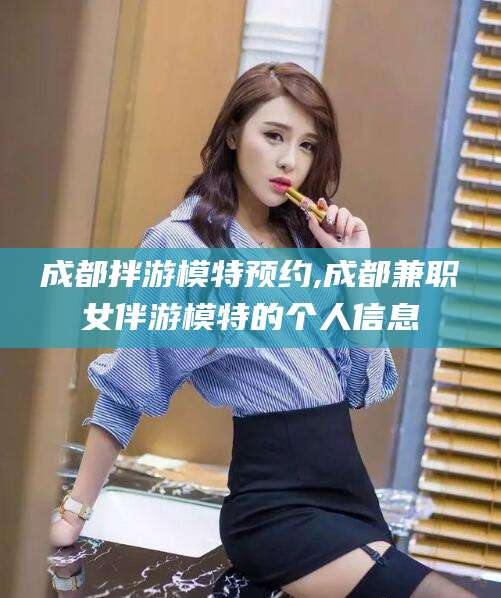 屯昌成都拌游模特预约,成都兼职女伴游模特的个人信息