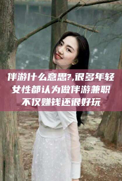 屯昌伴游什么意思?,很多年轻女性都认为做伴游兼职不仅赚钱还很好玩