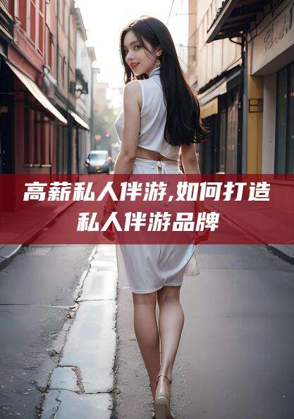 屯昌高薪私人伴游,如何打造私人伴游品牌