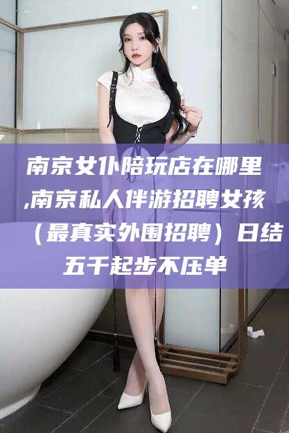 屯昌南京女仆陪玩店在哪里,南京私人伴游招聘女孩（最真实外围招聘）日结五千起步不压单