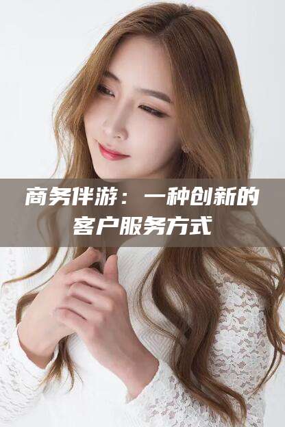 屯昌商务伴游：一种创新的客户服务方式