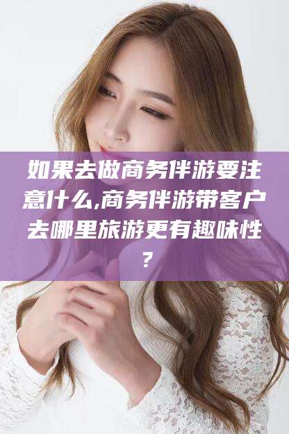 屯昌如果去做商务伴游要注意什么,商务伴游带客户去哪里旅游更有趣味性？