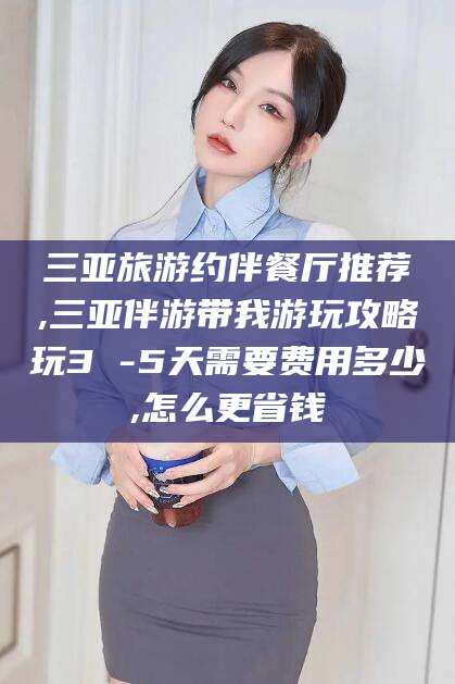 屯昌三亚旅游约伴餐厅推荐,三亚伴游带我游玩攻略玩3 -5天需要费用多少,怎么更省钱