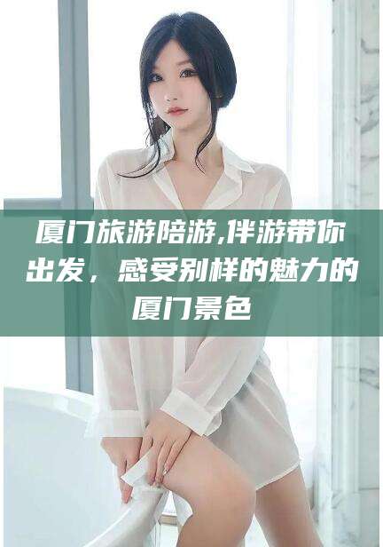 屯昌厦门旅游陪游,伴游带你出发，感受别样的魅力的厦门景色