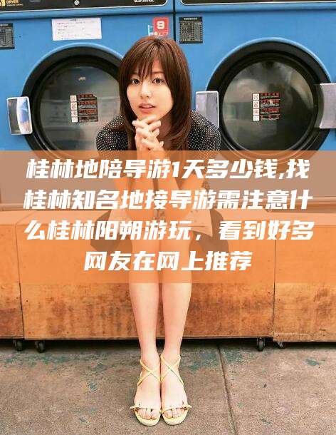 屯昌桂林地陪导游1天多少钱,找桂林知名地接导游需注意什么桂林阳朔游玩，看到好多网友在网上推荐