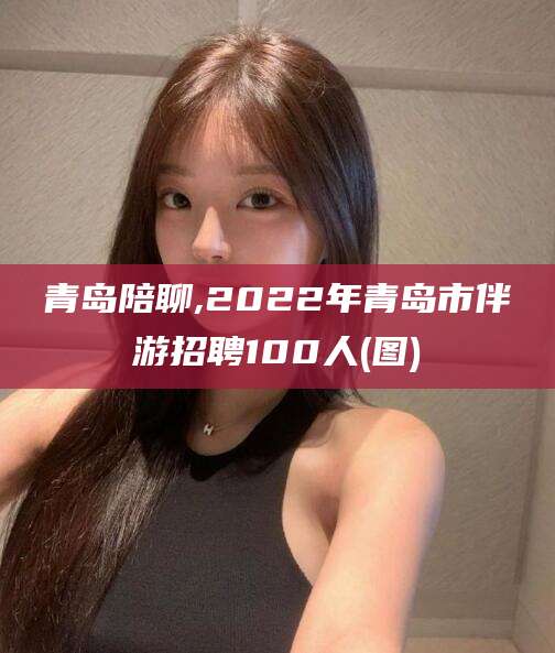 屯昌青岛陪聊,2022年青岛市伴游招聘100人(图)