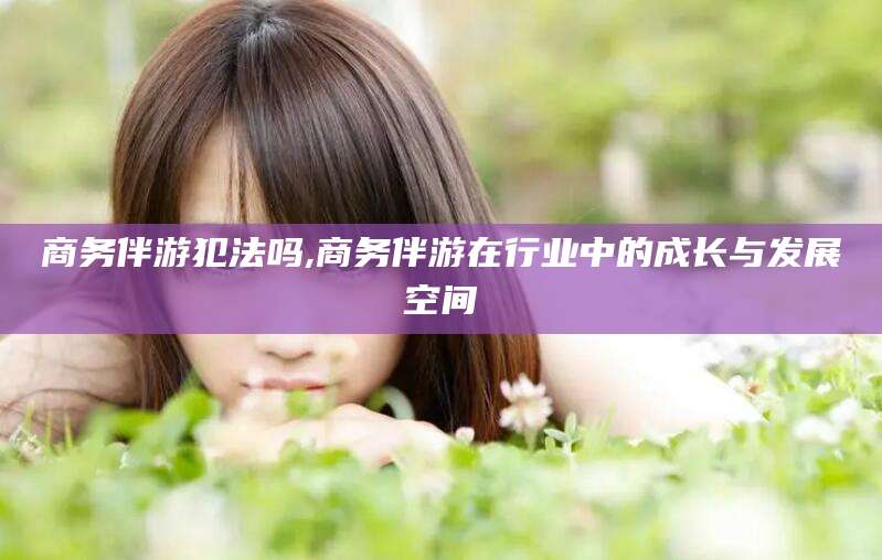 屯昌商务伴游犯法吗,商务伴游在行业中的成长与发展空间