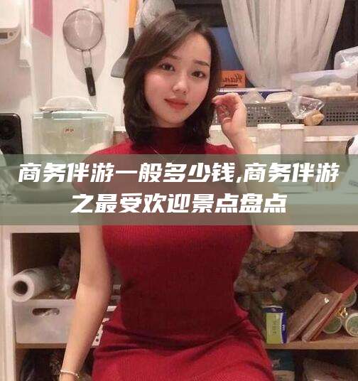 屯昌商务伴游一般多少钱,商务伴游之最受欢迎景点盘点