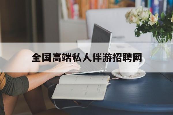 屯昌关于全国高端私人伴游招聘网的信息